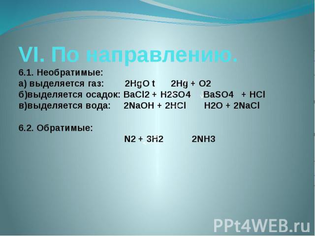 VI. По направлению.6.1. Необратимые:а) выделяется газ: 2HgO t 2Hg + O2 б)выделяется осадок: BaCl2 + H2SO4 BaSO4 + HClв)выделяется вода: 2NaOH + 2HCl H2O + 2NaCl6.2. Обратимые: N2 + 3H2 2NH3