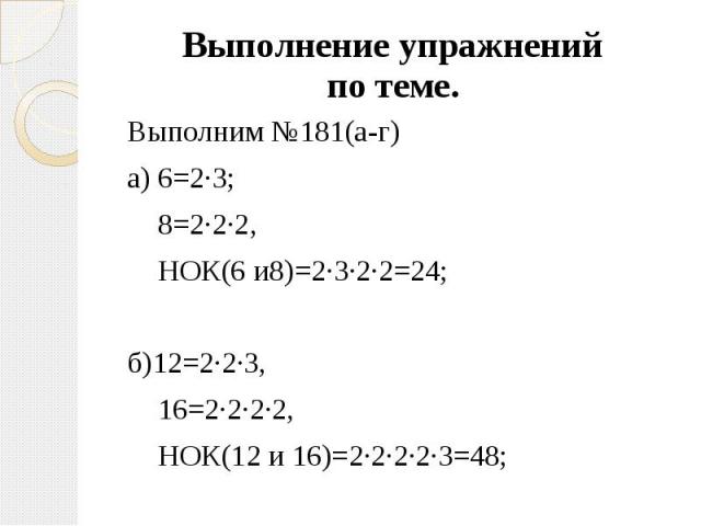 Выполнение упражнений по теме. Выполним №181(а-г) а) 6=2·3; 8=2·2·2, НОК(6 и8)=2·3·2·2=24; б)12=2·2·3, 16=2·2·2·2, НОК(12 и 16)=2·2·2·2·3=48;