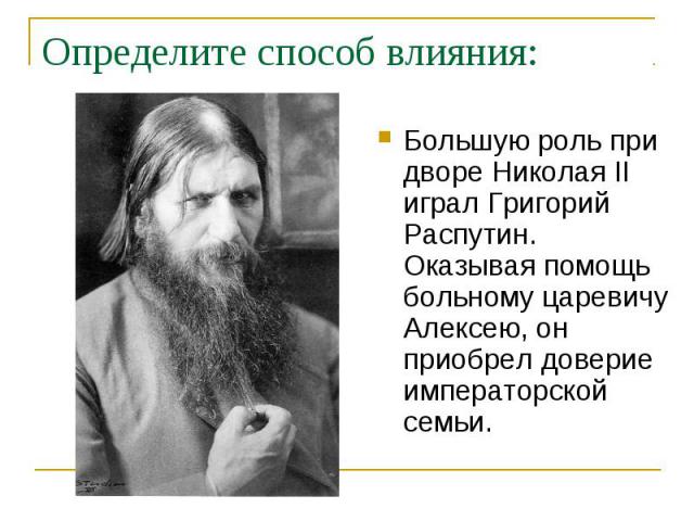 Определите способ влияния:Большую роль при дворе Николая II играл Григорий Распутин. Оказывая помощь больному царевичу Алексею, он приобрел доверие императорской семьи.