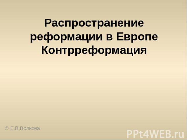 Распространение реформации в ЕвропеКонтрреформация© Е.В.Волкова