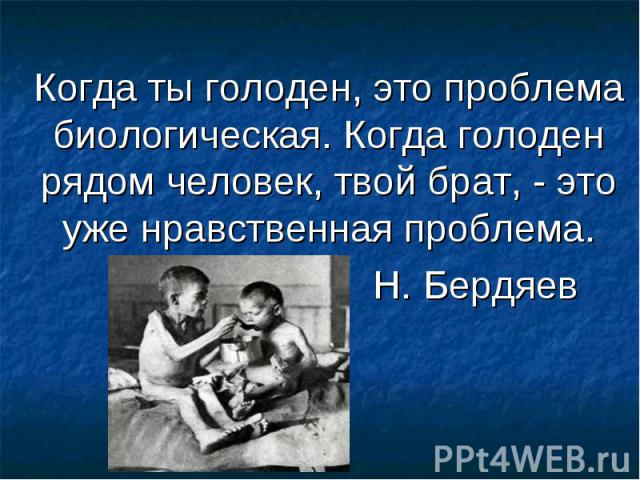 Когда ты голоден, это проблема биологическая. Когда голоден рядом человек, твой брат, - это уже нравственная проблема. Н. Бердяев