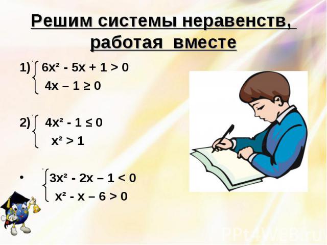 Решим системы неравенств, работая вместе 1) 6х² - 5х + 1 > 0 4х – 1 ≥ 02) 4х² - 1 ≤ 0 х² > 1 3х² - 2х – 1 < 0 х² - х – 6 > 0