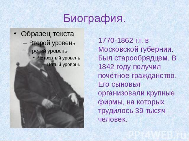 Биография. 1770-1862 г.г. в Московской губернии. Был старообрядцем. В 1842 году получил почётное гражданство. Его сыновья организовали крупные фирмы, на которых трудилось 39 тысяч человек.