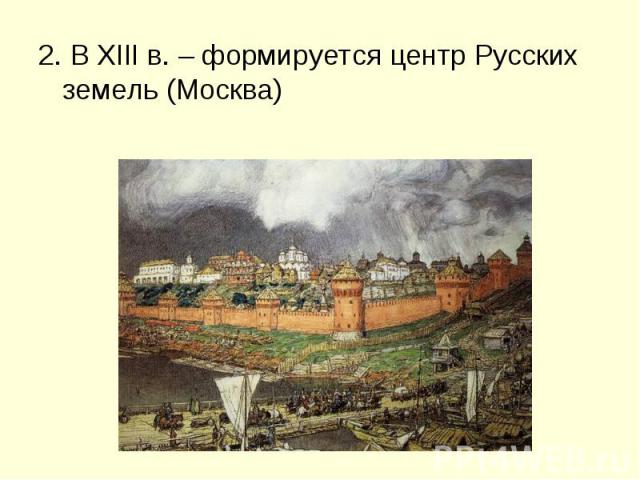2. В XIII в. – формируется центр Русских земель (Москва)