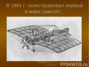 В 1881 г. сконструировал первый в мире самолёт.