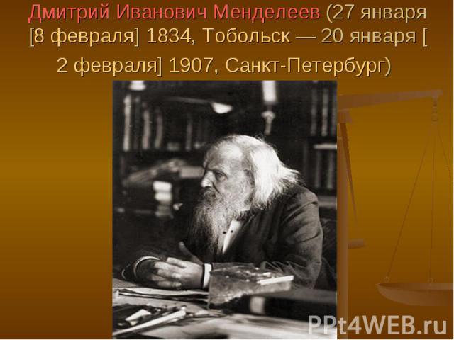 Дмитрий Иванович Менделеев (27 января [8 февраля] 1834, Тобольск — 20 января [2 февраля] 1907, Санкт-Петербург)