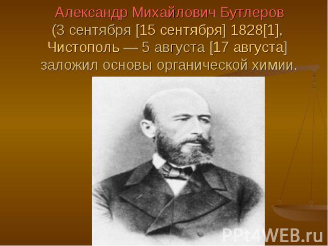 Александр Михайлович Бутлеров (3 сентября [15 сентября] 1828[1], Чистополь — 5 августа [17 августа] заложил основы органической химии.