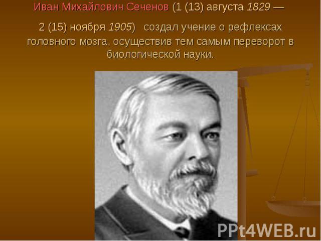 Иван Михайлович Сеченов (1 (13) августа 1829 — 2 (15) ноября 1905) создал учение о рефлексах головного мозга, осуществив тем самым переворот в биологической науки.