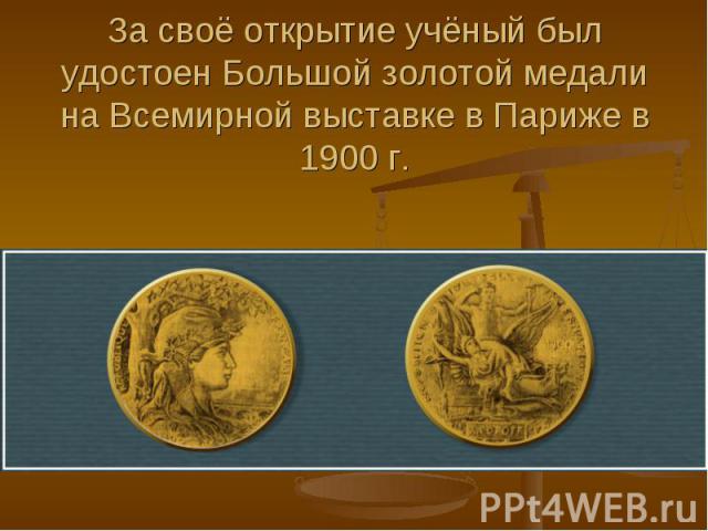 За своё открытие учёный был удостоен Большой золотой медали на Всемирной выставке в Париже в 1900 г.