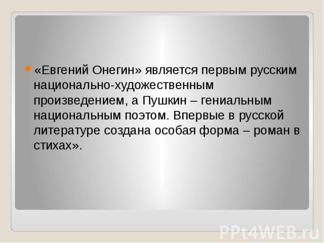 «Евгений Онегин» является первым русским национально-художественным произведением, а Пушкин – гениальным национальным поэтом. Впервые в русской литературе создана особая форма – роман в стихах».