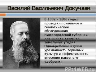 Василий Васильевич Докучаев В 1882 – 1886 годах проводил почвенное и геологическ