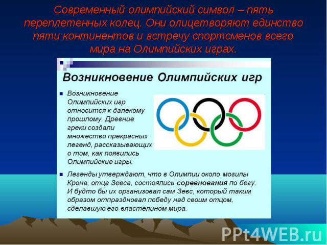 Современный олимпийский символ – пять переплетенных колец. Они олицетворяют единство пяти континентов и встречу спортсменов всего мира на Олимпийских играх.
