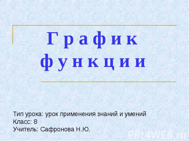 Графики функции Тип урока: урок применения знаний и уменийКласс: 8 Учитель: Сафронова Н.Ю.