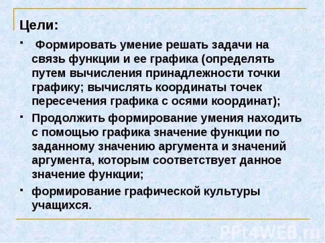 Цели: Формировать умение решать задачи на связь функции и ее графика (определять путем вычисления принадлежности точки графику; вычислять координаты точек пересечения графика с осями координат); Продолжить формирование умения находить с помощью граф…