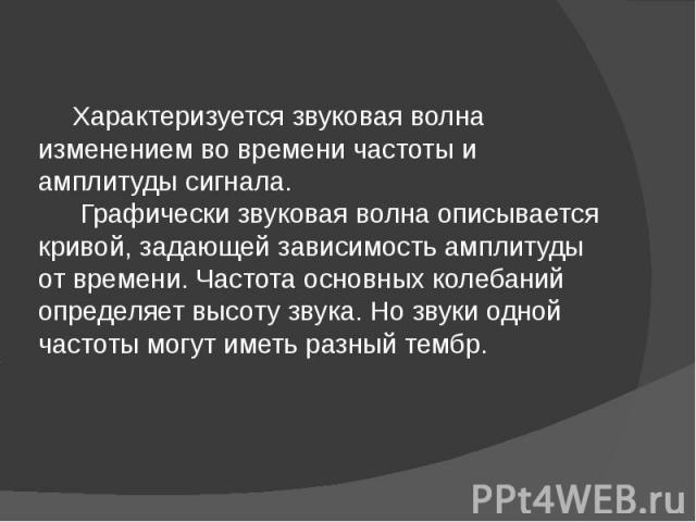 Характеризуется звуковая волна изменением во времени частоты и амплитуды сигнала. Графически звуковая волна описывается кривой, задающей зависимость амплитуды от времени. Частота основных колебаний определяет высоту звука. Но звуки одной частоты мог…