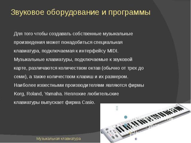 Звуковое оборудование и программы Для того чтобы создавать собственные музыкальные произведения может понадобиться специальная клавиатура, подключаемая к интерфейсу MIDI. Музыкальные клавиатуры, подключаемые к звуковой карте, различаются количеством…