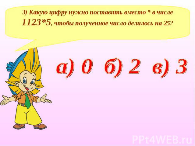 3) Какую цифру нужно поставить вместо * в числе 1123*5, чтобы полученное число делилось на 25? а) 0 б) 2 в) 3