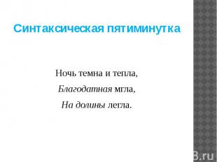 Синтаксическая пятиминуткаНочь темна и тепла,Благодатная мгла,На долины легла.