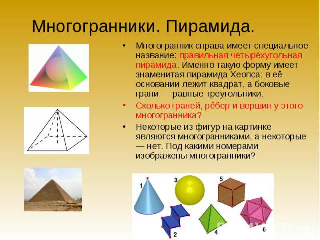 Многогранники. Пирамида. Многогранник справа имеет специальное название: правильная четырёхугольная пирамида. Именно такую форму имеет знаменитая пирамида Хеопса: в её основании лежит квадрат, а боковые грани — равные треугольники. Сколько граней, р…