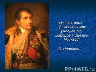 “Из всех моих сражений самое ужасное то, которое я дал под Москвой”Б. Наполеон