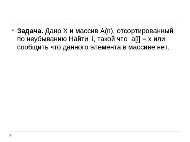 Задача. Дано Х и массив А(n), отсортированный по неубыванию Найти i, такой что a[i] = x или сообщить что данного элемента в массиве нет.