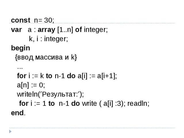 const n= 30;var a : array [1..n] of integer; k, i : integer;begin {ввод массива и k} ... for i := k to n-1 do a[i] := a[i+1]; a[n] := 0; writeln(Результат:); for i := 1 to n-1 do write ( a[i] :3); readln;end.
