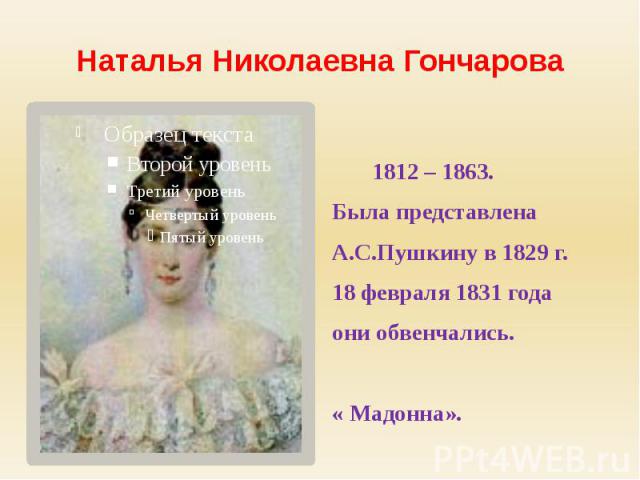 Наталья Николаевна Гончарова 1812 – 1863.Была представлена А.С.Пушкину в 1829 г.18 февраля 1831 года они обвенчались. « Мадонна».