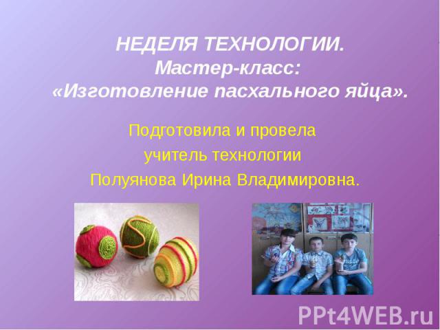 НЕДЕЛЯ ТЕХНОЛОГИИ.Мастер-класс: «Изготовление пасхального яйца». Подготовила и провела учитель технологии Полуянова Ирина Владимировна.