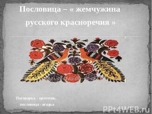 Пословица – « жемчужина русского красноречия » Поговорка – цветочек, пословица -