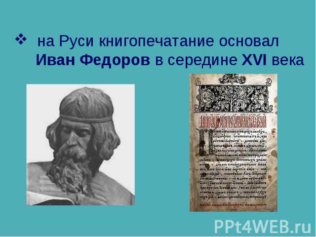 на Руси книгопечатание основал Иван Федоров в середине XVI века