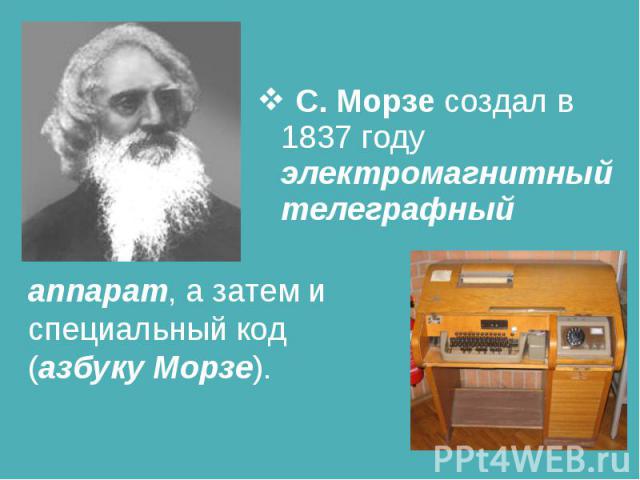 С. Морзе создал в 1837 году электромагнитный телеграфный аппарат, а затем и специальный код (азбуку Морзе).