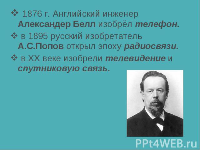 1876 г. Английский инженер Александер Белл изобрёл телефон. в 1895 русский изобретатель А.С.Попов открыл эпоху радиосвязи. в XX веке изобрели телевидение и спутниковую связь.