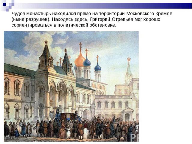 Чудов монастырь находился прямо на территории Московского Кремля (ныне разрушен). Находясь здесь, Григорий Отрепьев мог хорошо сориентироваться в политической обстановке.