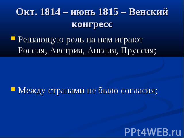 Окт. 1814 – июнь 1815 – Венский конгресс Решающую роль на нем играют Россия, Австрия, Англия, Пруссия;Между странами не было согласия;