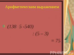 Арифметическим выражением (138 . 5 -540) : (5 – 3) = 75