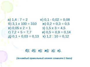 а) 1,4 : 7 = 2          е) 0,1 - 0,02 = 0,08б) 3,1 х 100 = 310      ж) 0,2 + 0,3