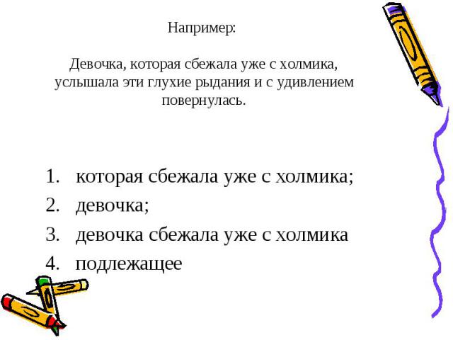 Например: Девочка, которая сбежала уже с холмика, услышала эти глухие рыдания и с удивлением повернулась. которая сбежала уже с холмика;девочка;девочка сбежала уже с холмикаподлежащее