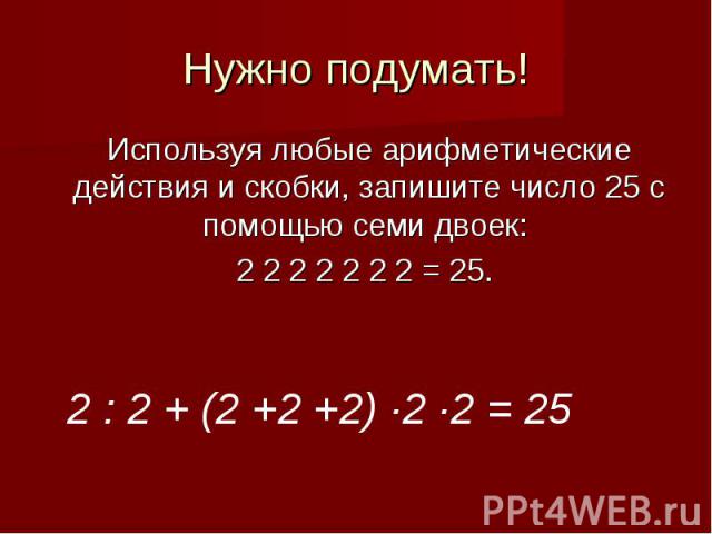 Нужно подумать!Используя любые арифметические действия и скобки, запишите число 25 с помощью семи двоек: 2 2 2 2 2 2 2 = 25.