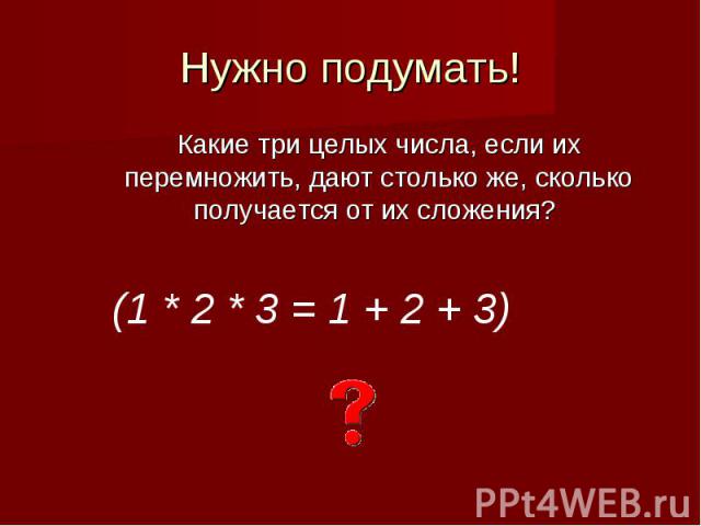 Нужно подумать!Какие три целых числа, если их перемножить, дают столько же, сколько получается от их сложения?