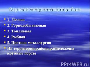 Отрасли специализации района 1. Лесная2. Горнодобывающая3. Топливная4. Рыбная5.