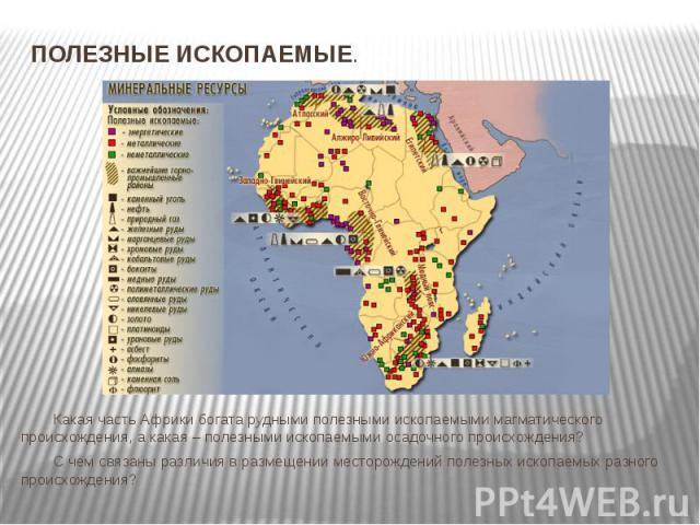 ПОЛЕЗНЫЕ ИСКОПАЕМЫЕ. Какая часть Африки богата рудными полезными ископаемыми магматического происхождения, а какая – полезными ископаемыми осадочного происхождения?С чем связаны различия в размещении месторождений полезных ископаемых разного происхо…