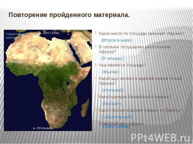 Повторение пройденного материала. Какое место по площади занимает Африка? (Второе в мире)В скольких полушариях расположена Африка? (В четырех)Чем является Альмади? (Мысом)Какой мыс является крайней южной точкой Африки? (Игольный)Какой материк ближай…