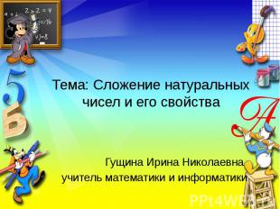 Тема: Сложение натуральных чисел и его свойстваГущина Ирина Николаевна учитель м