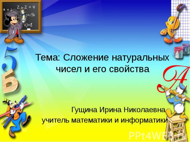 Тема: Сложение натуральных чисел и его свойстваГущина Ирина Николаевна учитель математики и информатики