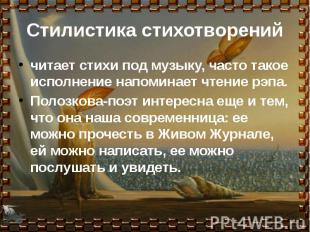 читает стихи под музыку, часто такое исполнение напоминает чтение рэпа.Полозкова