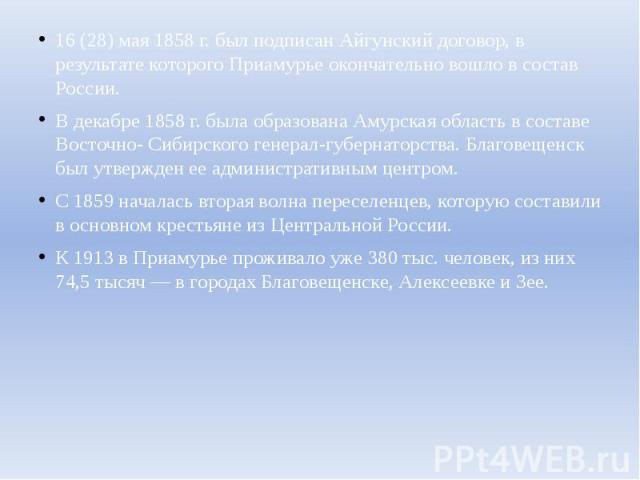 16 (28) мая 1858 г. был подписан Айгунский договор, в результате которого Приамурье окончательно вошло в состав России. В декабре 1858 г. была образована Амурская область в составе Восточно- Сибирского генерал-губернаторства. Благовещенск был утверж…