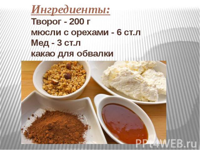 Ингредиенты:Творог - 200 г мюсли с орехами - 6 ст.л Мед - 3 ст.л какао для обвалки
