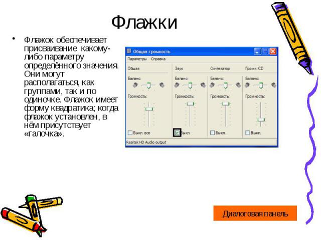 ФлажкиФлажок обеспечивает присваивание какому-либо параметру определённого значения. Они могут располагаться, как группами, так и по одиночке. Флажок имеет форму квадратика; когда флажок установлен, в нём присутствует «галочка».