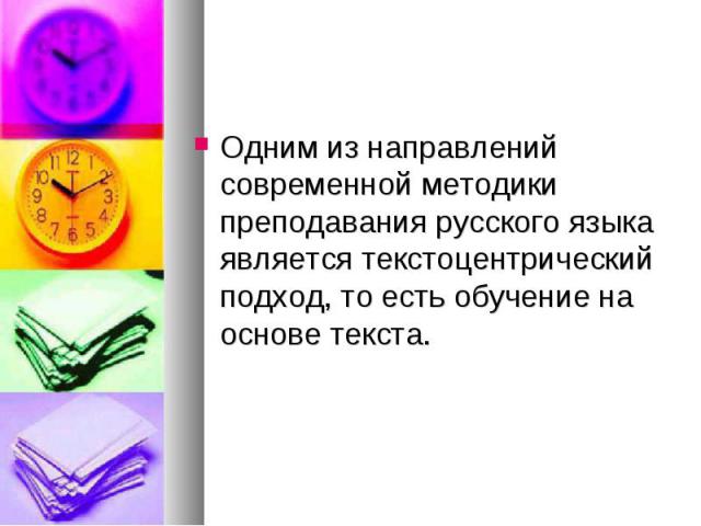 Одним из направлений современной методики преподавания русского языка является текстоцентрический подход, то есть обучение на основе текста.