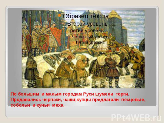По большим и малым городам Руси шумели торги. Продавались черпаки, чаши;купцы предлагали песцовые, собольи и куньи меха.